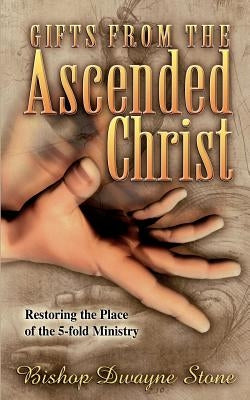 Gifts from the Ascended Christ: Restoring the Place of the Five-Fold Ministry by Stone, Dwayne