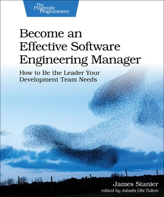 Become an Effective Software Engineering Manager: How to Be the Leader Your Development Team Needs by Stanier, James