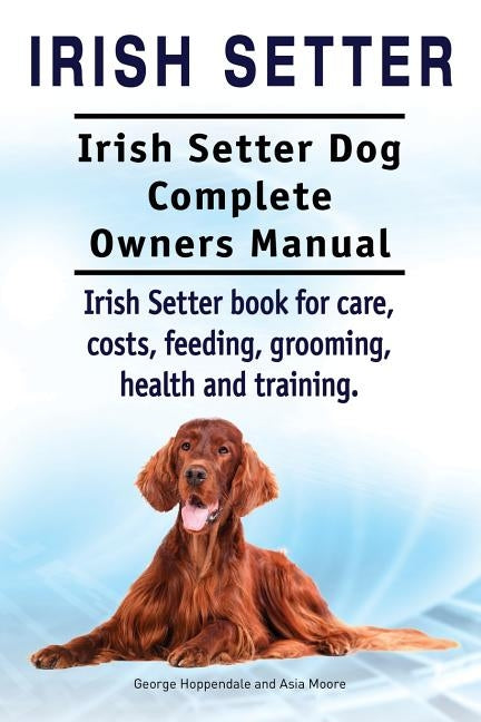 Irish Setter. Irish Setter Dog Complete Owners Manual. Irish Setter book for care, costs, feeding, grooming, health and training. by Moore, Asia