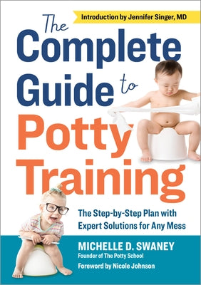 The Complete Guide to Potty Training: The Step-By-Step Plan with Expert Solutions for Any Mess by Swaney, Michelle D.