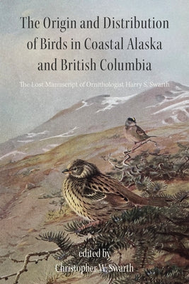 The Origin and Distribution of Birds in Coastal Alaska and British Columbia: The Lost Manuscript of Ornithologist Harry S. Swarth by Swarth, Christopher W.