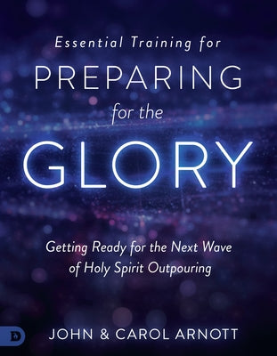 Essential Training for Preparing for the Glory: Getting Ready for the Next Wave of Holy Spirit Outpouring by Arnott, John