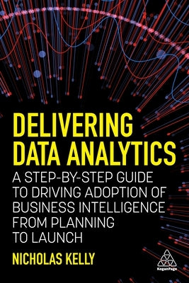 Delivering Data Analytics: A Step-By-Step Guide to Driving Adoption of Business Intelligence from Planning to Launch by Kelly, Nicholas