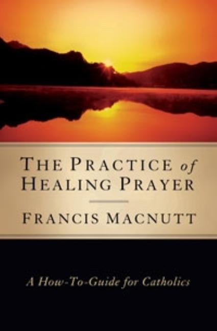 Practice of Healing Prayer: A How-To Guide for Catholics by Macnutt, Francis