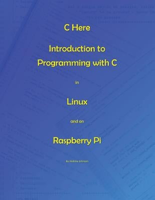 C Here - Programming In C in Linux and Raspberry Pi by Johnson, Andrew