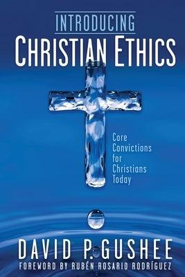 Introducing Christian Ethics: Core Convictions for Christians Today by Gushee, David P.