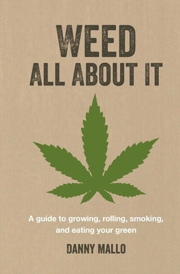 Weed All about It: A Guide to Growing, Rolling, Smoking, and Eating Your Green by Mallo, Danny