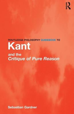 Routledge Philosophy GuideBook to Kant and the Critique of Pure Reason by Gardner, Sebastian