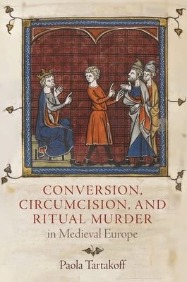 Conversion, Circumcision, and Ritual Murder in Medieval Europe by Tartakoff, Paola