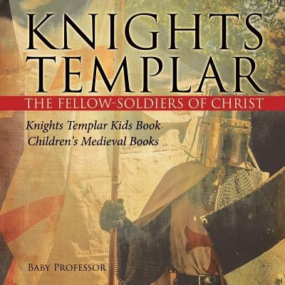 Knights Templar the Fellow-Soldiers of Christ Knights Templar Kids Book Children's Medieval Books by Baby Professor
