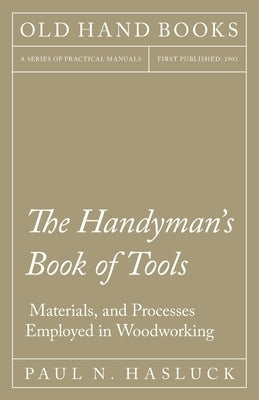 The Handyman's Book of Tools, Materials, and Processes Employed in Woodworking by Hasluck, Paul N.