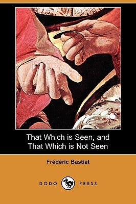 That Which Is Seen, and That Which Is Not Seen (Dodo Press) by Bastiat, Frederic