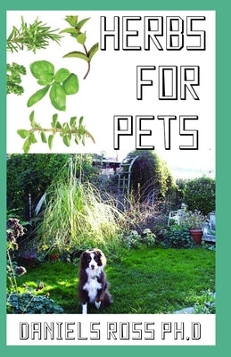 Herbs for Pets: Comprehensive Guide on Natural and Herbal Remedies For Pets Owner for Healthy living of Your Pets by Ross Ph. D., Daniels