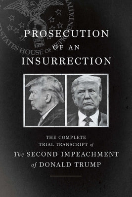 Prosecution of an Insurrection: The Complete Trial Transcript of the Second Impeachment of Donald Trump by Defense, The House Impeachment Managers