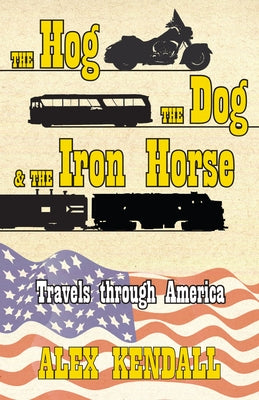 The Hog, the Dog, & the Iron Horse: Travel Through America by Kendall, Alex
