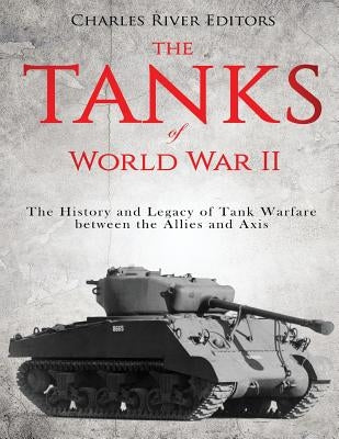 The Tanks of World War II: The History and Legacy of Tank Warfare between the Allies and Axis by Charles River Editors