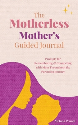 The Motherless Mother's Guided Journal: Prompts for Remembering and Connecting with Mom Throughout the Parenting Journey by Pennel, Melissa
