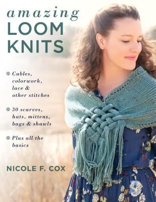 Amazing Loom Knits: Cables, Colorwork, Lace and Other Stitches * 30 Scarves, Hats, Mittens, Bags and Shawls * Plus All the Basics by Cox, Nicole F.