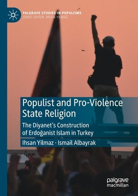 Populist and Pro-Violence State Religion: The Diyanet's Construction of Erdo&#287;anist Islam in Turkey by Yilmaz, Ihsan