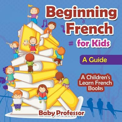 Beginning French for Kids: A Guide A Children's Learn French Books by Baby Professor