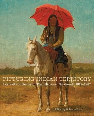 Picturing Indian Territory: Portraits of the Land That Became Oklahoma, 1819-1907volume 26 by Price, B. Byron