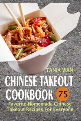 Chinese Takeout Cookbook: 75 Favorite Homemade Chinese Takeout Recipes For Everyone by Wan, Tania