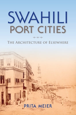 Swahili Port Cities: The Architecture of Elsewhere by Meier, Sandy Prita