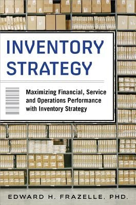 Inventory Strategy: Maximizing Financial, Service and Operations Performance with Inventory Strategy by Frazelle, Edward