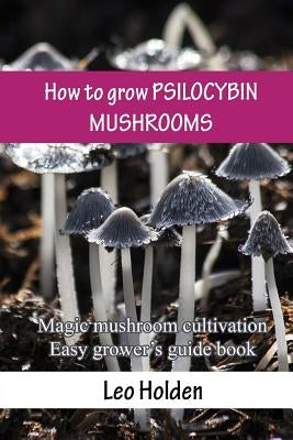 How to grow PSILOCYBIN MUSHROOMS: Magic mushroom cultivation. Easy grower's guide book by Holden, Leo