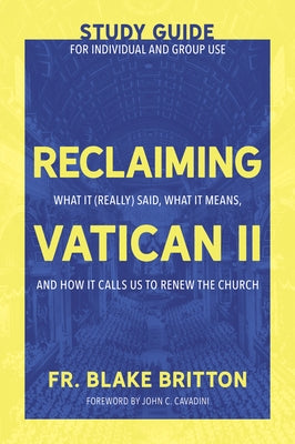 Reclaiming Vatican II (Study Guide for Individual and Group Use): What It (Really) Said, What It Means, and How It Calls Us to Renew the Church by Britton, Fr Blake