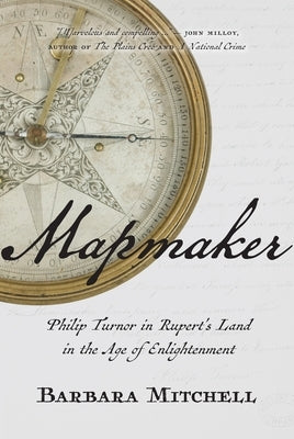Mapmaker: Philip Turnor in Rupert's Land in the Age of Enlightenment by Mitchell, Barbara