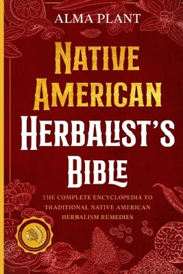 Native American Herbalist's Bible: The Complete Encyclopedia to Traditional Native American Herbalism Remedies by Plant, Alma