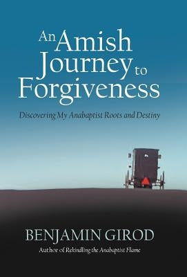 An Amish Journey to Forgiveness: Discovering My Anabaptist Roots and Destiny by Girod, Benjamin