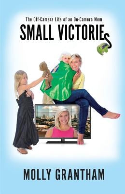 Small Victories: The Off-Camera Life of an On-Camera Mom by Grantham, Molly