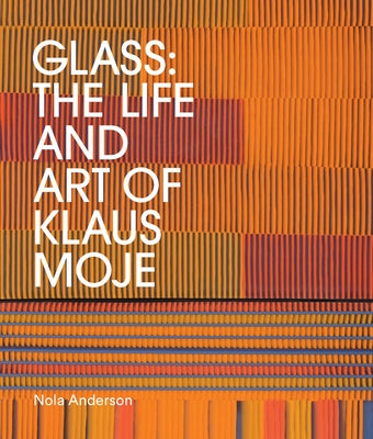 Glass: The Life and Art of Klaus Moje by Anderson, Nola