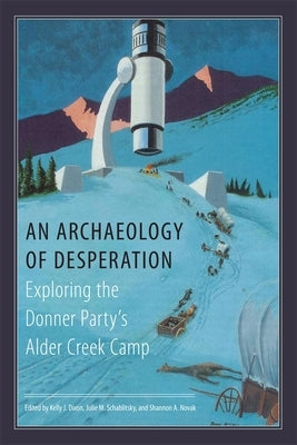 An Archaeology of Desperation: Exploring the Donner Party's Alder Creek Camp by Dixon, Kelly J.
