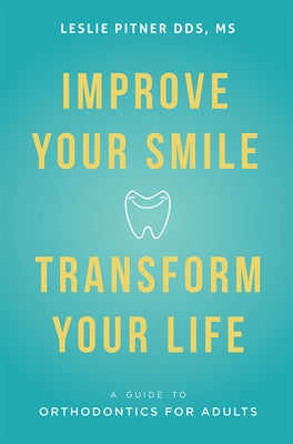 Improve Your Smile Transform Your Life: A Guide to Orthodontics for Adults by Leslie Pitner Dds MS