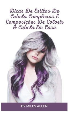 Dicas de Estilos de Cabelo Complexos E Composições de Colorir O Cabelo Em Casa by Allen, Miles