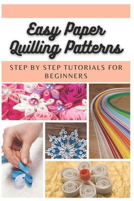 Easy Paper Quilling Patterns: Step by Step Tutorials for Beginners by Moore, Emma