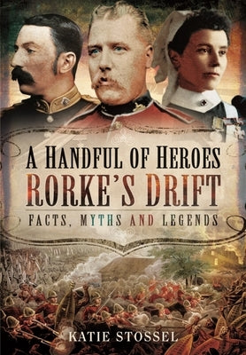 A Handful of Heroes, Rorke's Drift: Facts, Myths and Legends by Stossel, Katie