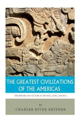 The Greatest Civilizations of the Americas: The History and Culture of the Maya, Aztec, and Inca by Charles River Editors