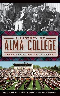 A History of Alma College: Where Plaid and Pride Prevail by Beld, Gordon G.