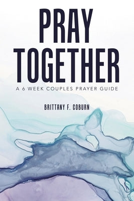 Pray Together: A 6 Week Couples Prayer Guide by Coburn, Brittany F.