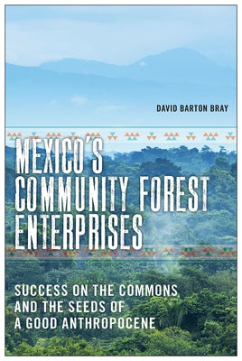Mexico's Community Forest Enterprises: Success on the Commons and the Seeds of a Good Anthropocene by Bray, David Barton