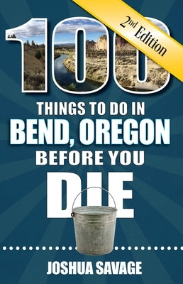 100 Things to Do in Bend, Oregon Before You Die, 2nd Edition by Savage, Joshua