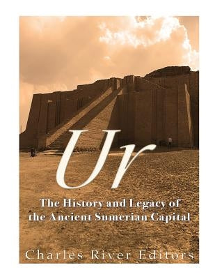 Ur: The History and Legacy of the Ancient Sumerian Capital by Charles River Editors