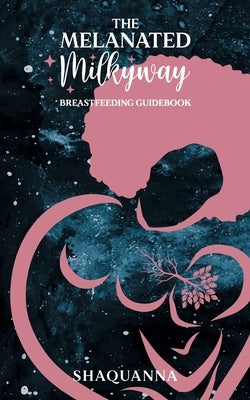 The Melanated Milkyway Breastfeeding Guidebook by Shaquanna