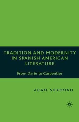 Tradition and Modernity in Spanish American Literature: From Darío to Carpentier by Sharman, A.