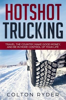 Hotshot Trucking: Travel the Country, Make Good Money, and Be in More Control of Your Life by Ryder, Colton