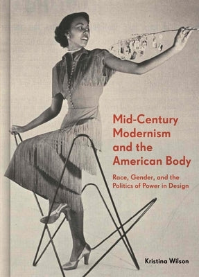 Mid-Century Modernism and the American Body: Race, Gender, and the Politics of Power in Design by Wilson, Kristina